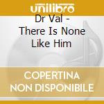 Dr Val - There Is None Like Him cd musicale di Dr Val