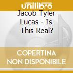 Jacob Tyler Lucas - Is This Real? cd musicale di Jacob Tyler Lucas