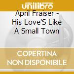 April Fraiser - His Love'S Like A Small Town cd