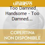 Too Damned Handsome - Too Damned Handsome cd