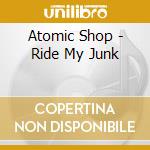 Atomic Shop - Ride My Junk cd musicale di Atomic Shop
