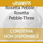 Rosetta Pebble - Rosetta Pebble-Three cd musicale di Rosetta Pebble