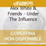 Alex White & Friends - Under The Influence cd