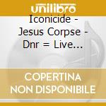 Iconicide - Jesus Corpse - Dnr = Live In Spanish Harlem cd musicale di Iconicide