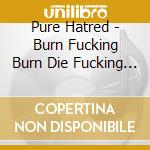 Pure Hatred - Burn Fucking Burn Die Fucking Die cd