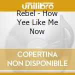 Rebel - How Yee Like Me Now cd