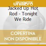 Jacked Up Hot Rod - Tonight We Ride cd musicale di Jacked Up Hot Rod