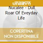 Nucalee - Dull Roar Of Eveyday Life cd