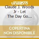 Claude J. Woods Jr - Let The Day Go By cd musicale di Claude J. Woods Jr