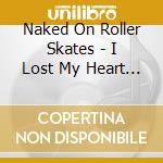 Naked On Roller Skates - I Lost My Heart In The Battle cd musicale di Naked On Roller Skates