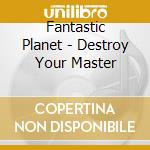 Fantastic Planet - Destroy Your Master cd
