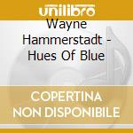Wayne Hammerstadt - Hues Of Blue cd musicale di Wayne Hammerstadt
