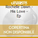 Rochelle Dawn - His Love - Ep cd musicale di Dawn Rochelle