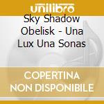 Sky Shadow Obelisk - Una Lux Una Sonas cd musicale di Sky Shadow Obelisk