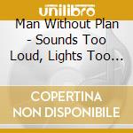 Man Without Plan - Sounds Too Loud, Lights Too Bright cd musicale di Man Without Plan