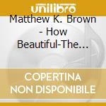 Matthew K. Brown - How Beautiful-The Music Of Barbara York cd musicale di Matthew K. Brown