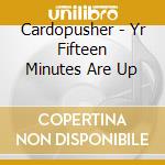 Cardopusher - Yr Fifteen Minutes Are Up cd