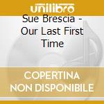 Sue Brescia - Our Last First Time cd