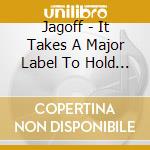 Jagoff - It Takes A Major Label To Hold Us Back cd musicale di Jagoff