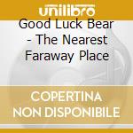 Good Luck Bear - The Nearest Faraway Place cd