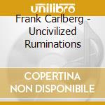 Frank Carlberg - Uncivilized Ruminations cd musicale di Frank Carlberg