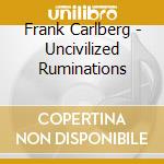 Frank Carlberg - Uncivilized Ruminations cd