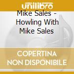 Mike Sales - Howling With Mike Sales cd musicale di Mike Sales