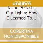 Jasper'S Cast - City Lights: How I Learned To Love The City cd
