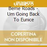 Beme Roads - Um Going Back To Eunice cd musicale di Beme Roads