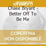 Chase Bryant - Better Off To Be Me cd musicale di Bryant Chase