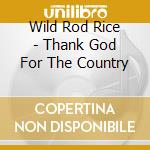 Wild Rod Rice - Thank God For The Country cd musicale di Wild Rod Rice