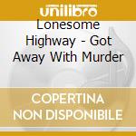 Lonesome Highway - Got Away With Murder cd