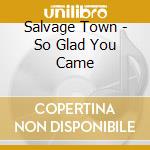Salvage Town - So Glad You Came cd musicale di Salvage Town