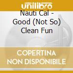 Nauti Cal - Good (Not So) Clean Fun cd