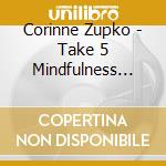 Corinne Zupko - Take 5 Mindfulness Meditation Series: 5-Minute Med cd musicale di Corinne Zupko