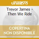 Trevor James - Then We Ride cd
