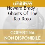 Howard Brady - Ghosts Of The Rio Rojo cd