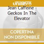 Jean Caffeine - Geckos In The Elevator cd musicale di Jean Caffeine