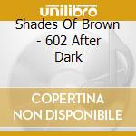 Shades Of Brown - 602 After Dark cd musicale di Shades Of Brown