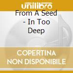 From A Seed - In Too Deep cd