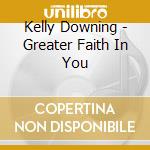 Kelly Downing - Greater Faith In You