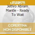 Jethro Abram Mantle - Ready To Wait cd