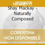 Shay Mackay - Naturally Composed cd