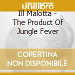 Ill Malotta - The Product Of Jungle Fever cd