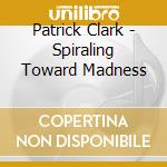 Patrick Clark - Spiraling Toward Madness cd