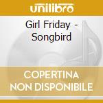 Girl Friday - Songbird cd musicale di Girl Friday