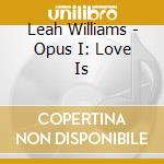Leah Williams - Opus I: Love Is cd musicale di Leah Williams