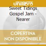 Sweet Tidings Gospel Jam - Nearer cd musicale di Sweet Tidings Gospel Jam