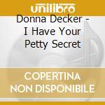 Donna Decker - I Have Your Petty Secret cd musicale di Donna Decker