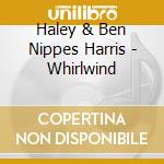 Haley & Ben Nippes Harris - Whirlwind cd musicale di Haley & Ben Nippes Harris